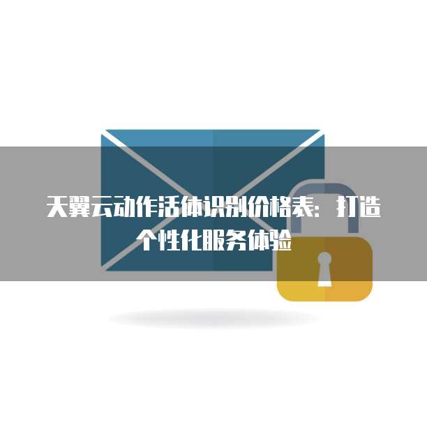 天翼云动作活体识别价格表:打造个性化服务体验