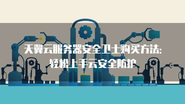 天翼云服务器安全卫士购买方法：轻松上手云安全防护