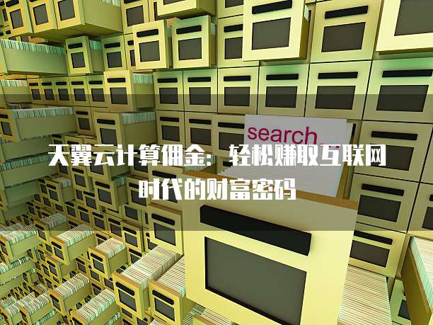天翼云计算佣金:轻松赚取互联网时代的财富密码