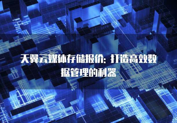 天翼云媒体存储报价: 打造高效数据管理的利器