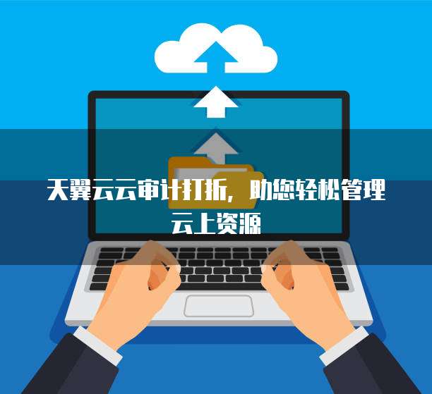 天翼云云审计打折，助您轻松管理云上资源