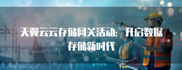 天翼云云存储网关活动:开启数据存储新时代