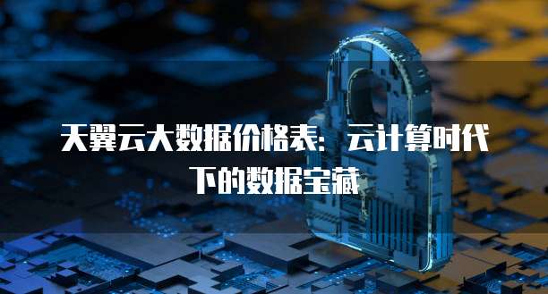 天翼云大数据价格表:云计算时代下的数据宝藏