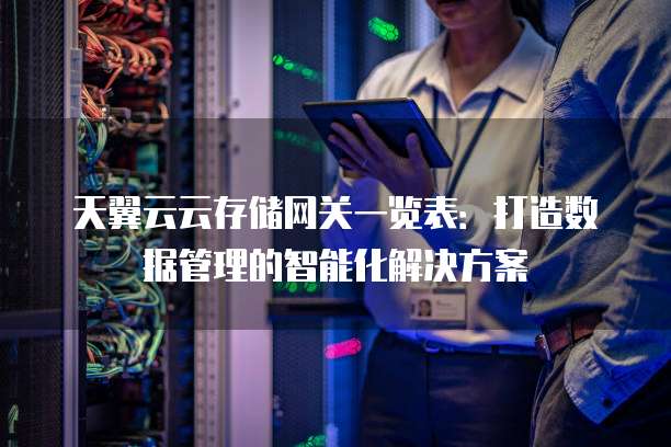 天翼云云存储网关一览表：打造数据管理的智能化解决方案