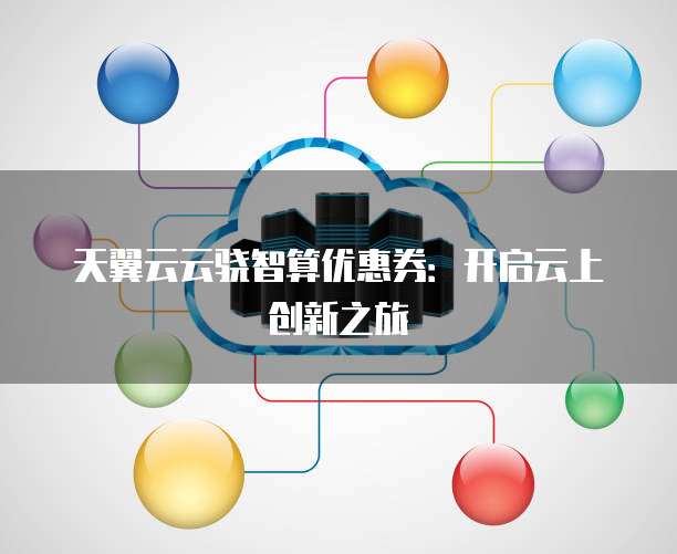天翼云云骁智算优惠券:开启云上创新之旅