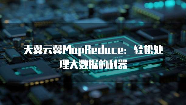 天翼云翼MapReduce:轻松处理大数据的利器