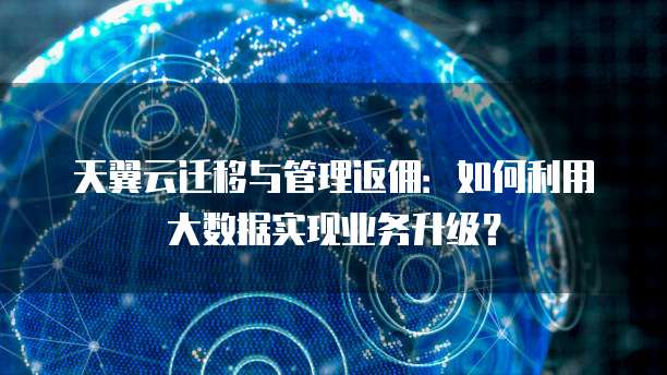 天翼云迁移与管理返佣:如何利用大数据实现业务升级?