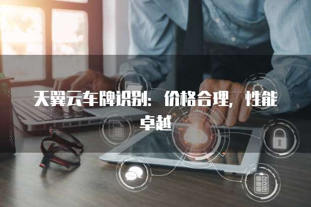 天翼云车牌识别:价格合理,性能卓越