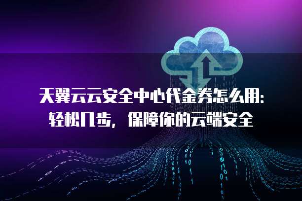 天翼云云安全中心代金券怎么用:轻松几步,保障你的云端安全