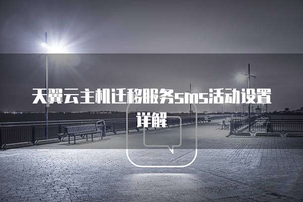 天翼云主机迁移服务sms活动设置详解