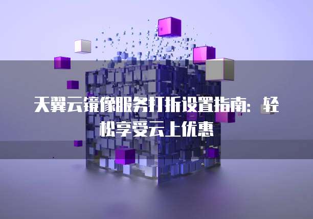 天翼云镜像服务打折设置指南：轻松享受云上优惠