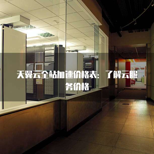 天翼云全站加速价格表:了解云服务价格