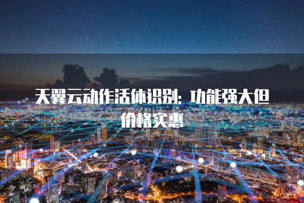 天翼云动作活体识别: 功能强大但价格实惠