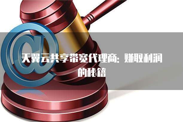 天翼云共享带宽代理商: 赚取利润的秘籍