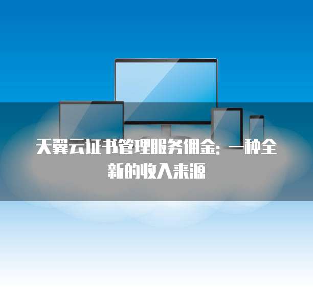 天翼云证书管理服务佣金: 一种全新的收入来源