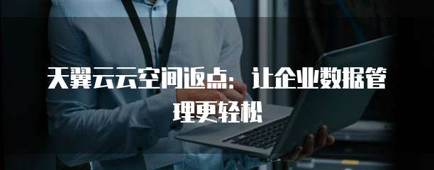 天翼云云空间返点:让企业数据管理更轻松