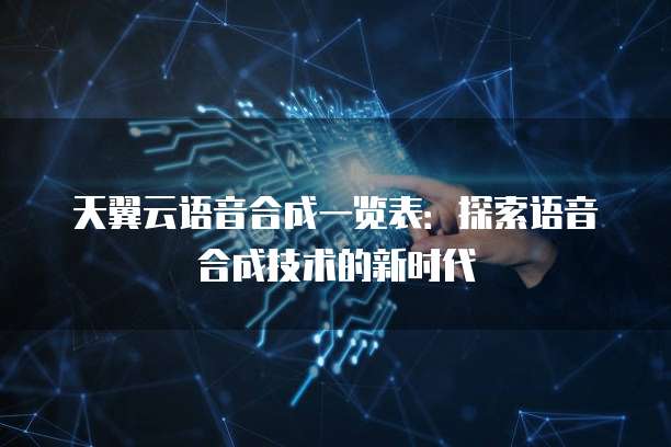 天翼云语音合成一览表:探索语音合成技术的新时代