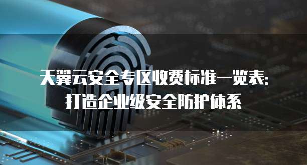 天翼云安全专区收费标准一览表:打造企业级安全防护体系