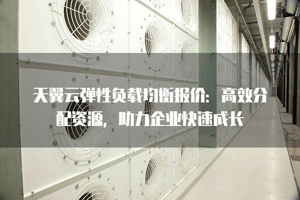 天翼云弹性负载均衡报价:高效分配资源,助力企业快速成长