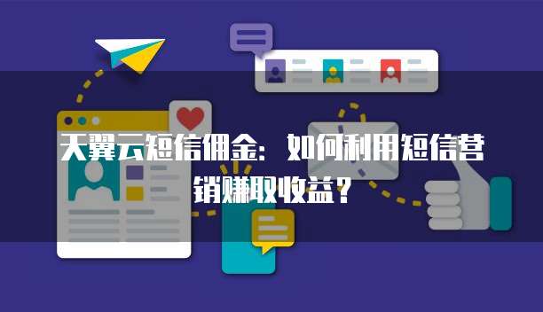天翼云短信佣金:如何利用短信营销赚取收益?