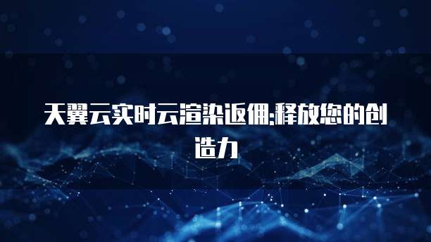天翼云实时云渲染返佣:释放您的创造力