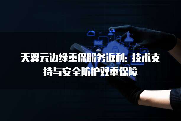 天翼云边缘重保服务返利: 技术支持与安全防护双重保障