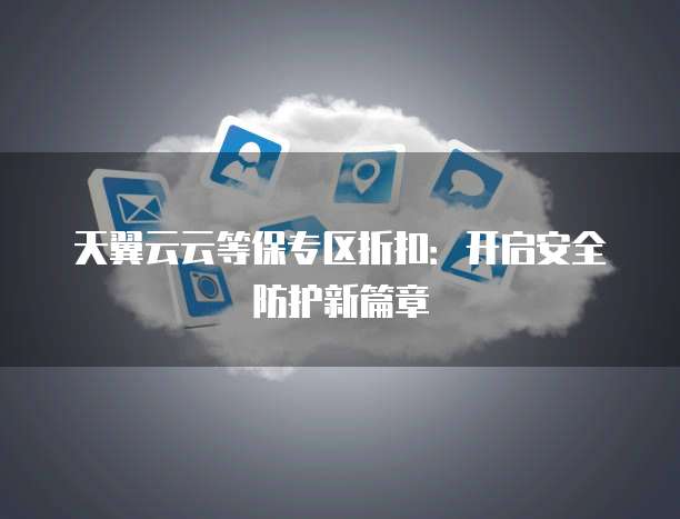 天翼云云等保专区折扣:开启安全防护新篇章