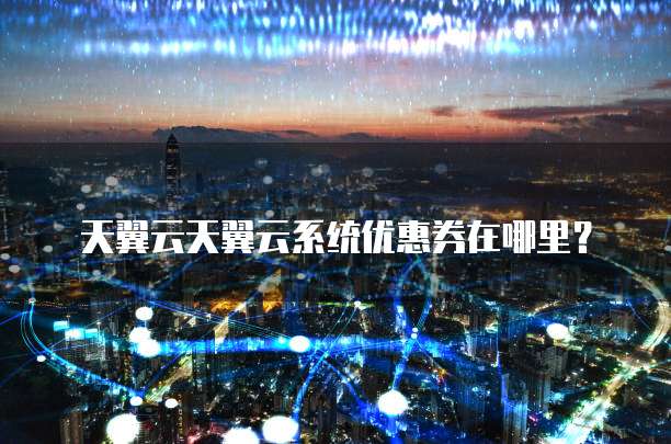天翼云天翼云系统优惠券在哪里?