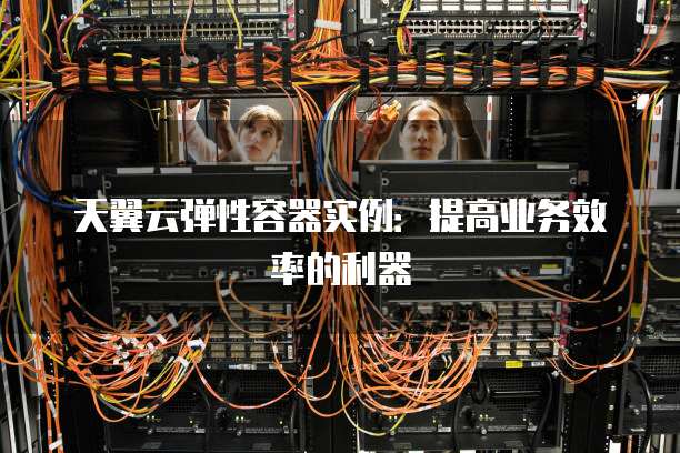 天翼云弹性容器实例:提高业务效率的利器