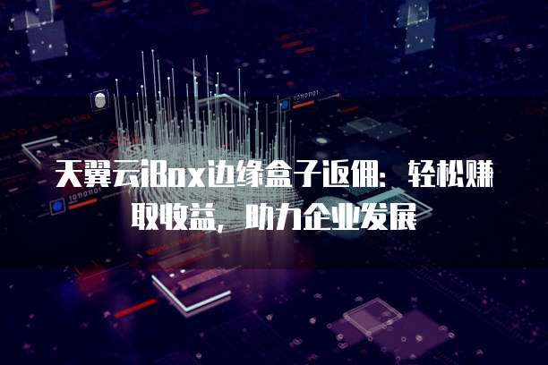 天翼云iBox边缘盒子返佣:轻松赚取收益,助力企业发展