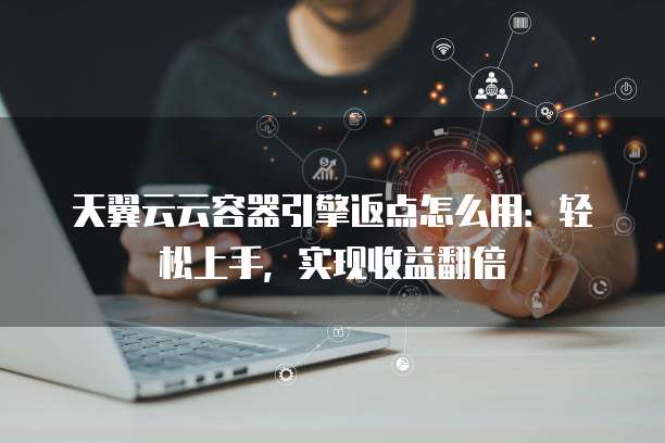 天翼云云容器引擎返点怎么用：轻松上手，实现收益翻倍