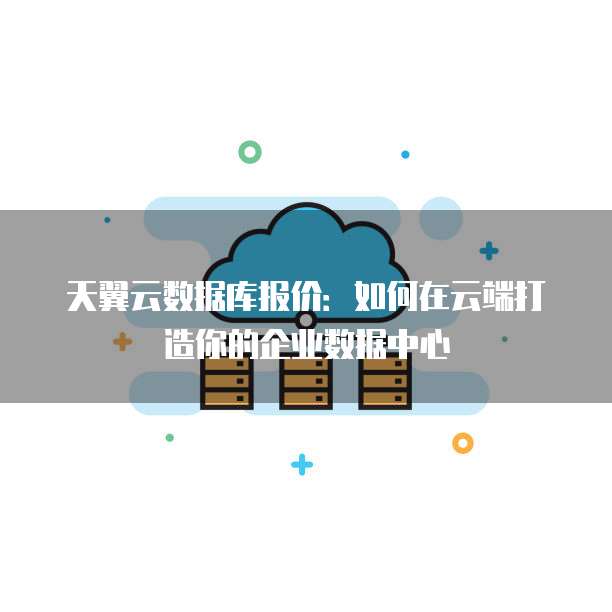 天翼云数据库报价:如何在云端打造你的企业数据中心