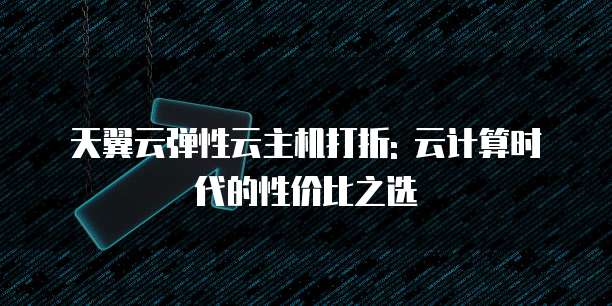 天翼云弹性云主机打折: 云计算时代的性价比之选