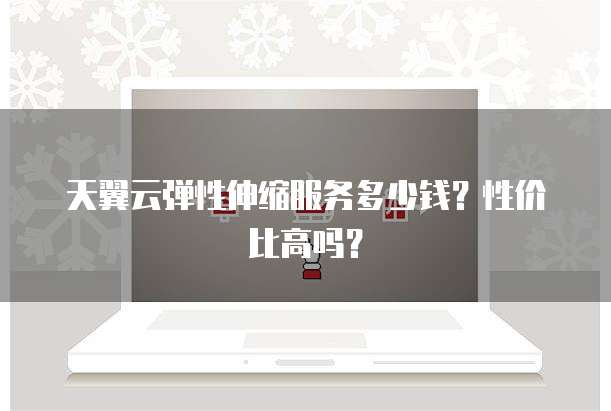 天翼云弹性伸缩服务多少钱?性价比高吗?