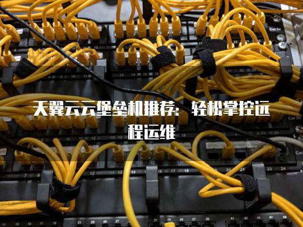 天翼云云堡垒机推荐：轻松掌控远程运维
