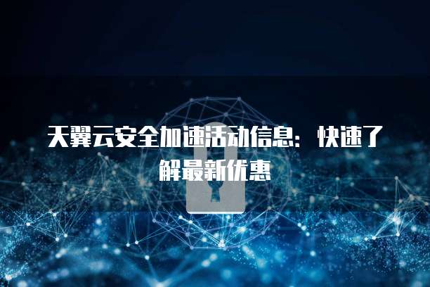 天翼云安全加速活动信息:快速了解最新优惠