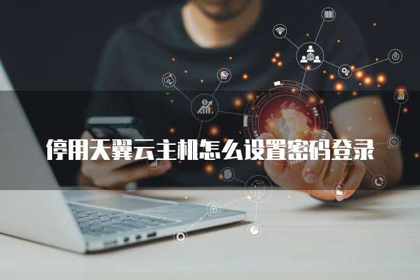 停用天翼云主机怎么设置密码登录