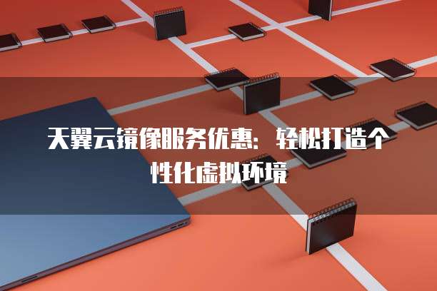 天翼云镜像服务优惠:轻松打造个性化虚拟环境