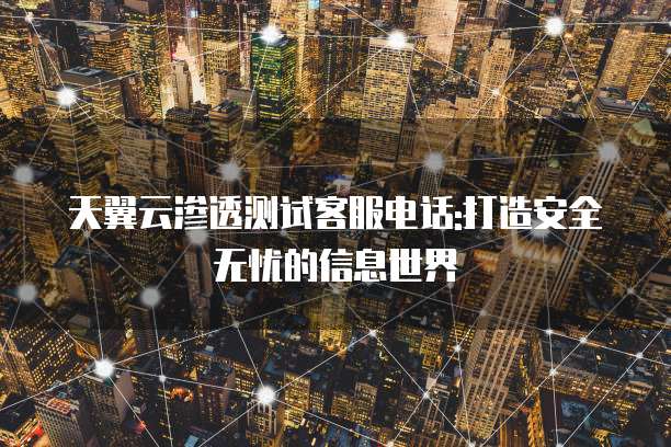天翼云渗透测试客服电话:打造安全无忧的信息世界