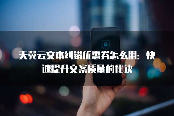天翼云文本纠错优惠券怎么用：快速提升文案质量的秘诀