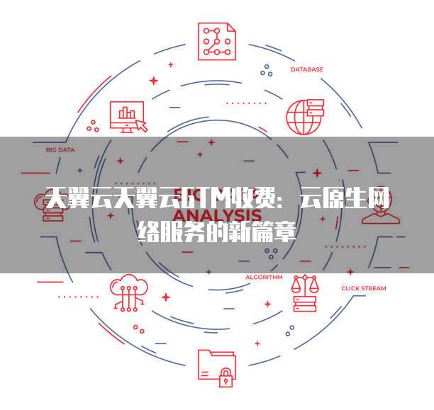 天翼云天翼云GTM收费：云原生网络服务的新篇章