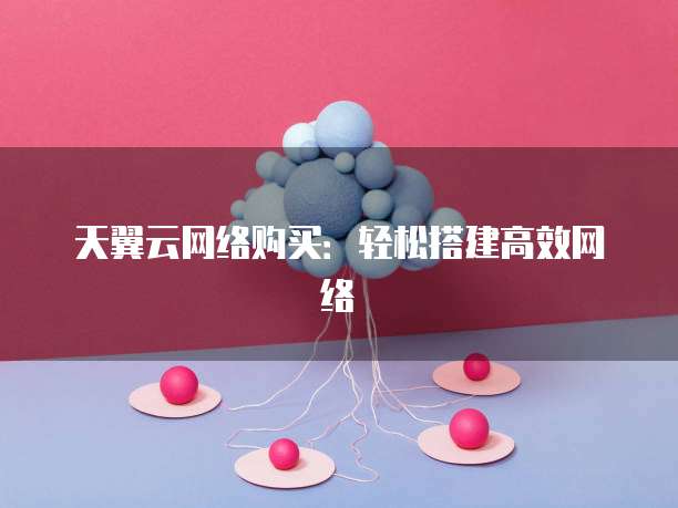 天翼云网络购买:轻松搭建高效网络