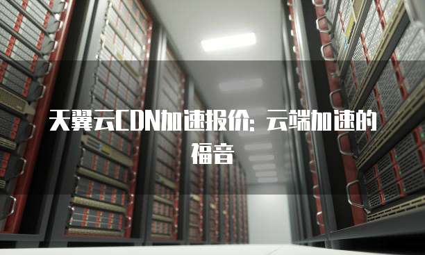 天翼云CDN加速报价: 云端加速的福音