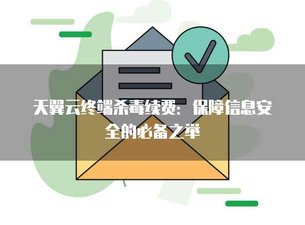 天翼云终端杀毒续费:保障信息安全的必备之举