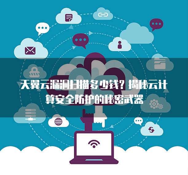 天翼云漏洞扫描多少钱?揭秘云计算安全防护的秘密武器