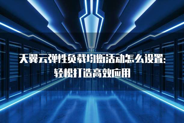 天翼云弹性负载均衡活动怎么设置:轻松打造高效应用