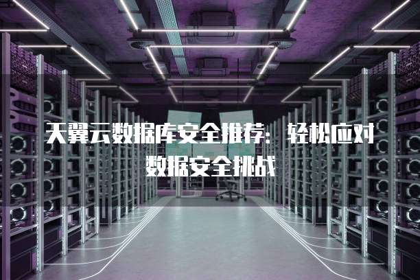 天翼云数据库安全推荐:轻松应对数据安全挑战