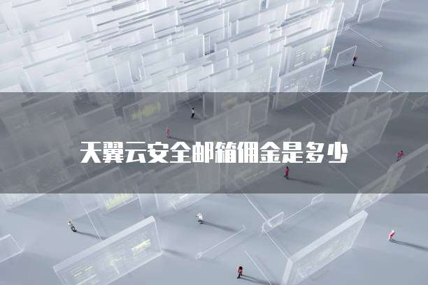 天翼云安全邮箱佣金是多少