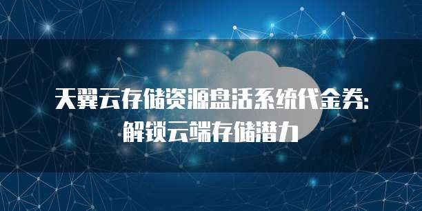 天翼云存储资源盘活系统代金券:解锁云端存储潜力