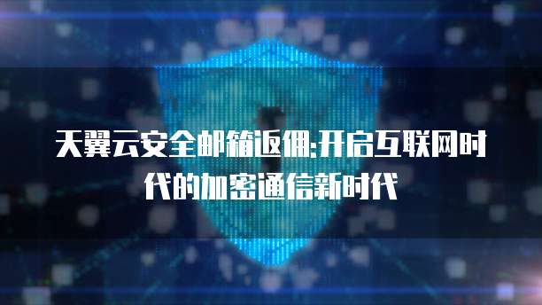 天翼云安全邮箱返佣:开启互联网时代的加密通信新时代